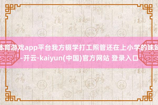 体育游戏app平台我方辍学打工照管还在上小学的妹妹-开云·kaiyun(中国)官方网站 登录入口