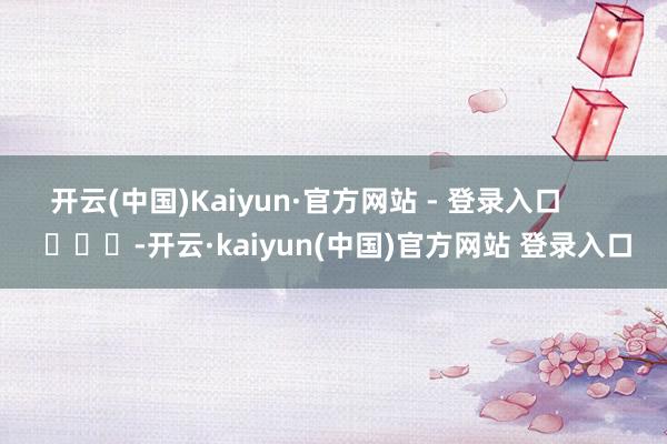 开云(中国)Kaiyun·官方网站 - 登录入口        			-开云·kaiyun(中国)官方网站 登录入口