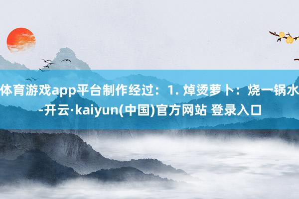 体育游戏app平台制作经过：1. 焯烫萝卜：烧一锅水-开云·kaiyun(中国)官方网站 登录入口