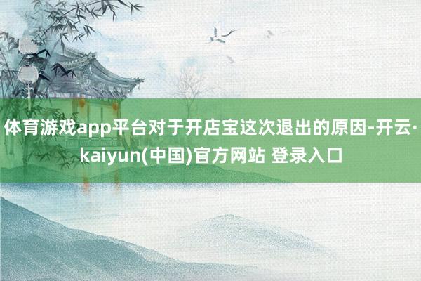 体育游戏app平台 对于开店宝这次退出的原因-开云·kaiyun(中国)官方网站 登录入口 体育游戏app平台 对于开店宝这次退出的原因-开云·kaiyun(中国)官方网站 登录入口