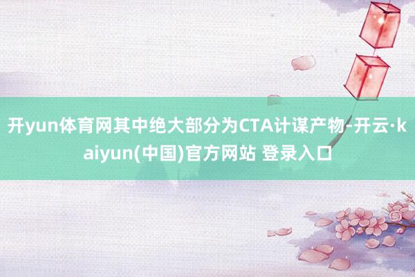 开yun体育网其中绝大部分为CTA计谋产物-开云·kaiyun(中国)官方网站 登录入口 开yun体育网其中绝大部分为CTA计谋产物-开云·kaiyun(中国)官方网站 登录入口