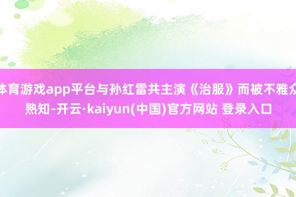 体育游戏app平台与孙红雷共主演《治服》而被不雅众熟知-开云·kaiyun(中国)官方网站 登录入口 体育游戏app平台与孙红雷共主演《治服》而被不雅众熟知-开云·kaiyun(中国)官方网站 登录入口